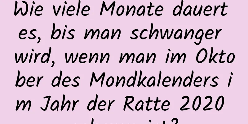 Wie viele Monate dauert es, bis man schwanger wird, wenn man im Oktober des Mondkalenders im Jahr der Ratte 2020 geboren ist?