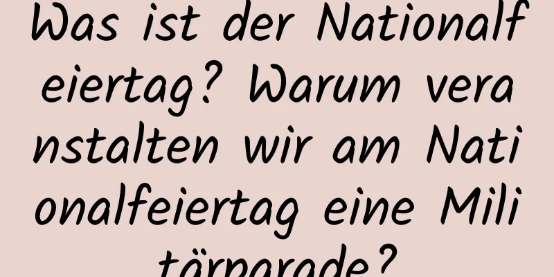 Was ist der Nationalfeiertag? Warum veranstalten wir am Nationalfeiertag eine Militärparade?