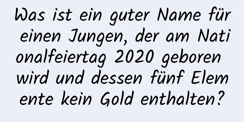 Was ist ein guter Name für einen Jungen, der am Nationalfeiertag 2020 geboren wird und dessen fünf Elemente kein Gold enthalten?