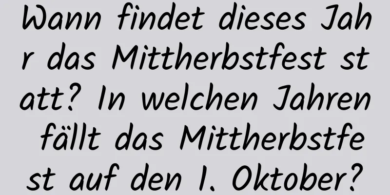 Wann findet dieses Jahr das Mittherbstfest statt? In welchen Jahren fällt das Mittherbstfest auf den 1. Oktober?