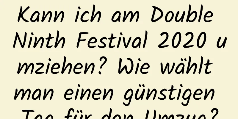 Kann ich am Double Ninth Festival 2020 umziehen? Wie wählt man einen günstigen Tag für den Umzug?