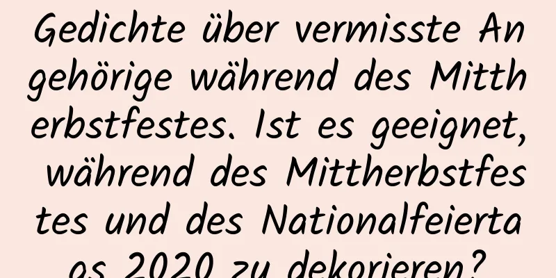 Gedichte über vermisste Angehörige während des Mittherbstfestes. Ist es geeignet, während des Mittherbstfestes und des Nationalfeiertags 2020 zu dekorieren?