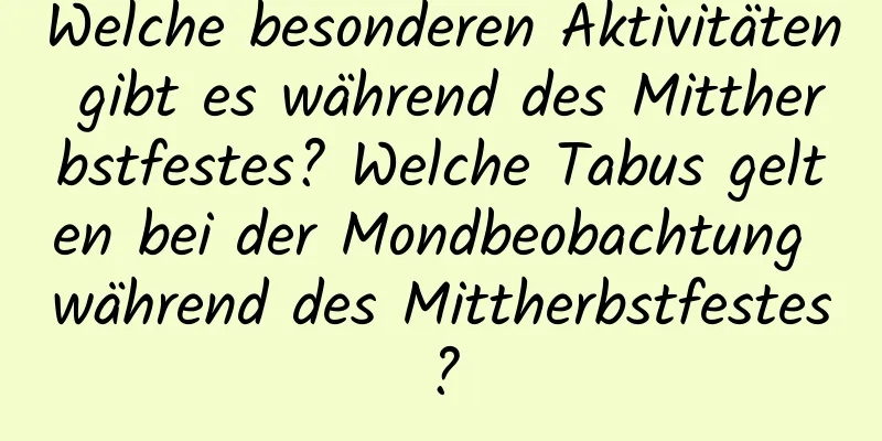 Welche besonderen Aktivitäten gibt es während des Mittherbstfestes? Welche Tabus gelten bei der Mondbeobachtung während des Mittherbstfestes?