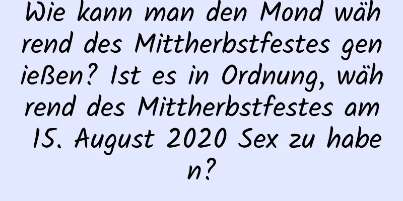 Wie kann man den Mond während des Mittherbstfestes genießen? Ist es in Ordnung, während des Mittherbstfestes am 15. August 2020 Sex zu haben?