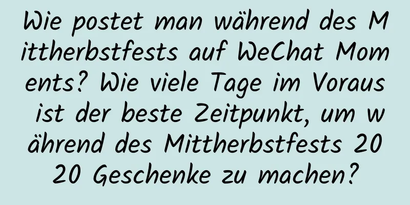 Wie postet man während des Mittherbstfests auf WeChat Moments? Wie viele Tage im Voraus ist der beste Zeitpunkt, um während des Mittherbstfests 2020 Geschenke zu machen?