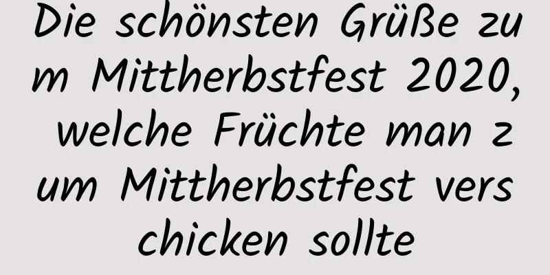 Die schönsten Grüße zum Mittherbstfest 2020, welche Früchte man zum Mittherbstfest verschicken sollte