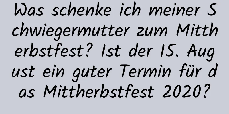 Was schenke ich meiner Schwiegermutter zum Mittherbstfest? Ist der 15. August ein guter Termin für das Mittherbstfest 2020?