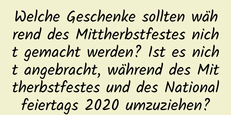 Welche Geschenke sollten während des Mittherbstfestes nicht gemacht werden? Ist es nicht angebracht, während des Mittherbstfestes und des Nationalfeiertags 2020 umzuziehen?