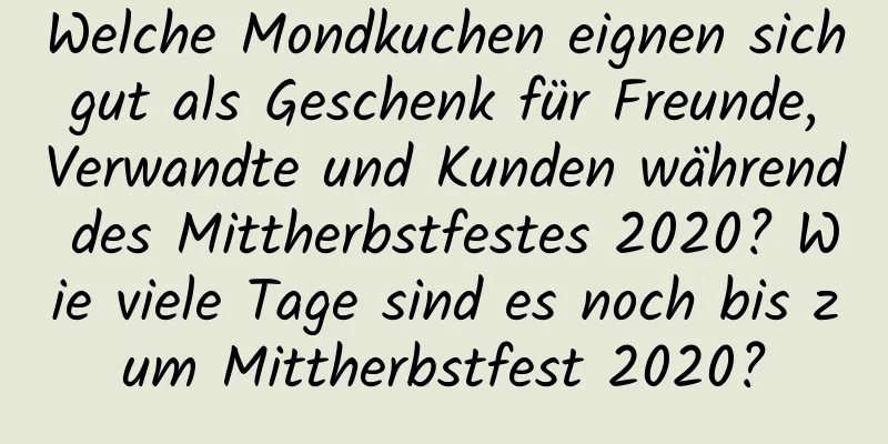 Welche Mondkuchen eignen sich gut als Geschenk für Freunde, Verwandte und Kunden während des Mittherbstfestes 2020? Wie viele Tage sind es noch bis zum Mittherbstfest 2020?