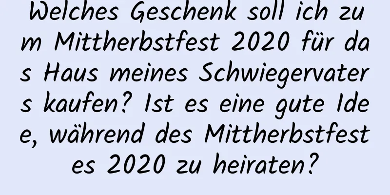 Welches Geschenk soll ich zum Mittherbstfest 2020 für das Haus meines Schwiegervaters kaufen? Ist es eine gute Idee, während des Mittherbstfestes 2020 zu heiraten?