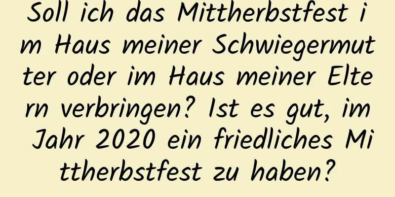 Soll ich das Mittherbstfest im Haus meiner Schwiegermutter oder im Haus meiner Eltern verbringen? Ist es gut, im Jahr 2020 ein friedliches Mittherbstfest zu haben?