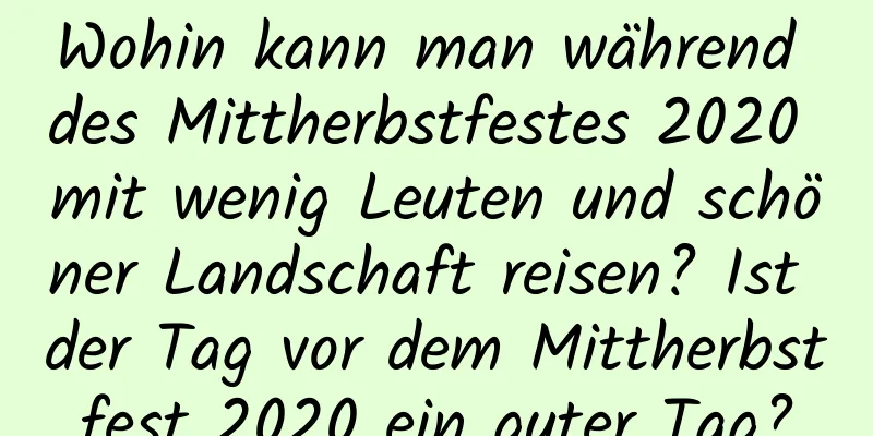 Wohin kann man während des Mittherbstfestes 2020 mit wenig Leuten und schöner Landschaft reisen? Ist der Tag vor dem Mittherbstfest 2020 ein guter Tag?