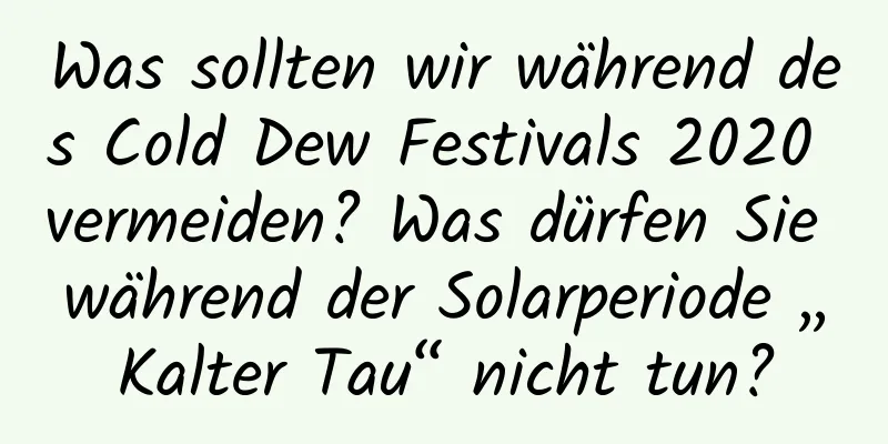 Was sollten wir während des Cold Dew Festivals 2020 vermeiden? Was dürfen Sie während der Solarperiode „Kalter Tau“ nicht tun?