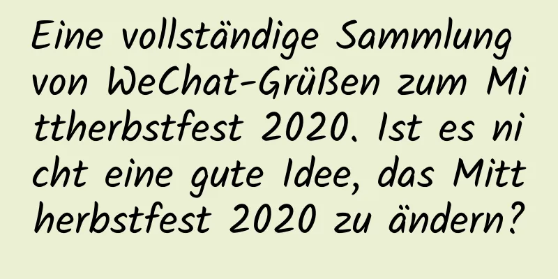 Eine vollständige Sammlung von WeChat-Grüßen zum Mittherbstfest 2020. Ist es nicht eine gute Idee, das Mittherbstfest 2020 zu ändern?