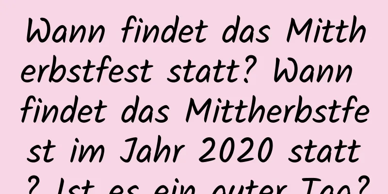 Wann findet das Mittherbstfest statt? Wann findet das Mittherbstfest im Jahr 2020 statt? Ist es ein guter Tag?