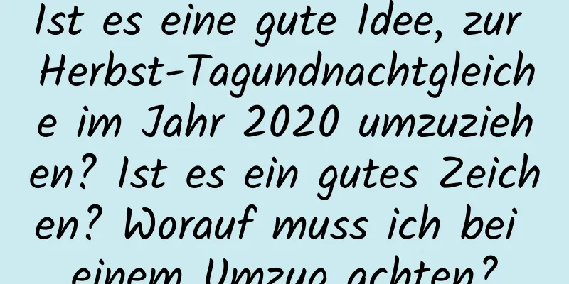 Ist es eine gute Idee, zur Herbst-Tagundnachtgleiche im Jahr 2020 umzuziehen? Ist es ein gutes Zeichen? Worauf muss ich bei einem Umzug achten?