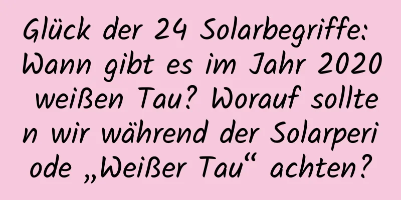 Glück der 24 Solarbegriffe: Wann gibt es im Jahr 2020 weißen Tau? Worauf sollten wir während der Solarperiode „Weißer Tau“ achten?