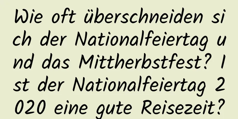 Wie oft überschneiden sich der Nationalfeiertag und das Mittherbstfest? Ist der Nationalfeiertag 2020 eine gute Reisezeit?