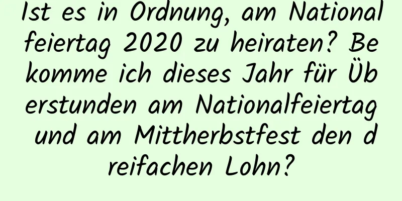 Ist es in Ordnung, am Nationalfeiertag 2020 zu heiraten? Bekomme ich dieses Jahr für Überstunden am Nationalfeiertag und am Mittherbstfest den dreifachen Lohn?