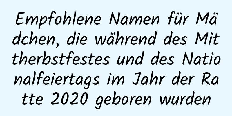 Empfohlene Namen für Mädchen, die während des Mittherbstfestes und des Nationalfeiertags im Jahr der Ratte 2020 geboren wurden