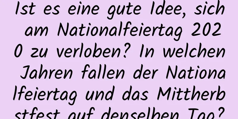 Ist es eine gute Idee, sich am Nationalfeiertag 2020 zu verloben? In welchen Jahren fallen der Nationalfeiertag und das Mittherbstfest auf denselben Tag?