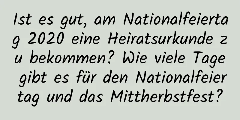 Ist es gut, am Nationalfeiertag 2020 eine Heiratsurkunde zu bekommen? Wie viele Tage gibt es für den Nationalfeiertag und das Mittherbstfest?