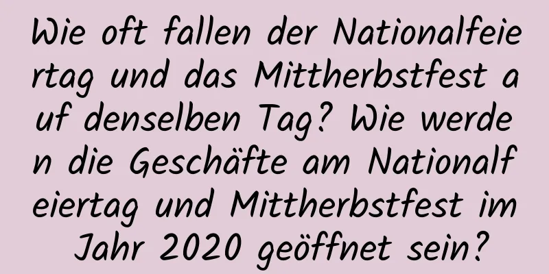 Wie oft fallen der Nationalfeiertag und das Mittherbstfest auf denselben Tag? Wie werden die Geschäfte am Nationalfeiertag und Mittherbstfest im Jahr 2020 geöffnet sein?