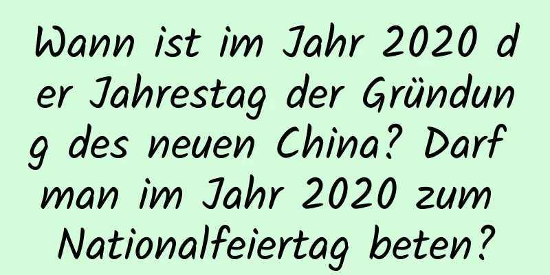 Wann ist im Jahr 2020 der Jahrestag der Gründung des neuen China? Darf man im Jahr 2020 zum Nationalfeiertag beten?