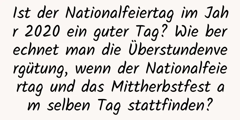 Ist der Nationalfeiertag im Jahr 2020 ein guter Tag? Wie berechnet man die Überstundenvergütung, wenn der Nationalfeiertag und das Mittherbstfest am selben Tag stattfinden?