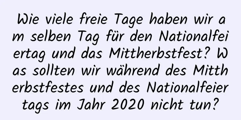 Wie viele freie Tage haben wir am selben Tag für den Nationalfeiertag und das Mittherbstfest? Was sollten wir während des Mittherbstfestes und des Nationalfeiertags im Jahr 2020 nicht tun?