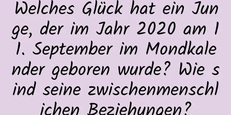 Welches Glück hat ein Junge, der im Jahr 2020 am 11. September im Mondkalender geboren wurde? Wie sind seine zwischenmenschlichen Beziehungen?