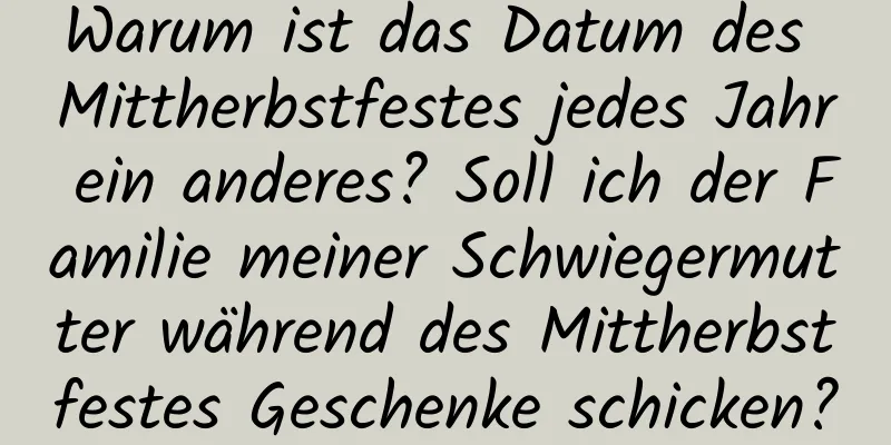 Warum ist das Datum des Mittherbstfestes jedes Jahr ein anderes? Soll ich der Familie meiner Schwiegermutter während des Mittherbstfestes Geschenke schicken?