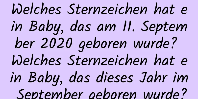 Welches Sternzeichen hat ein Baby, das am 11. September 2020 geboren wurde? Welches Sternzeichen hat ein Baby, das dieses Jahr im September geboren wurde?