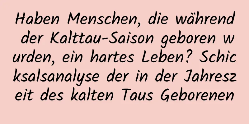 Haben Menschen, die während der Kalttau-Saison geboren wurden, ein hartes Leben? Schicksalsanalyse der in der Jahreszeit des kalten Taus Geborenen