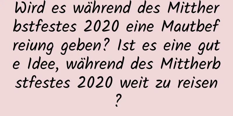 Wird es während des Mittherbstfestes 2020 eine Mautbefreiung geben? Ist es eine gute Idee, während des Mittherbstfestes 2020 weit zu reisen?