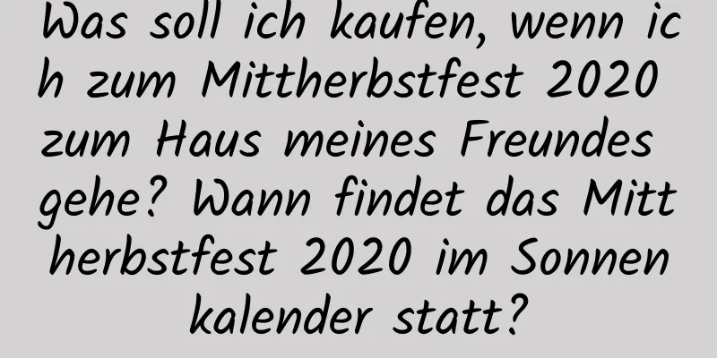 Was soll ich kaufen, wenn ich zum Mittherbstfest 2020 zum Haus meines Freundes gehe? Wann findet das Mittherbstfest 2020 im Sonnenkalender statt?