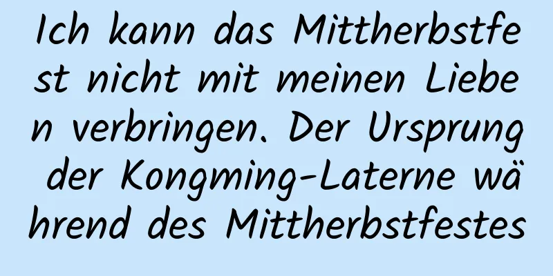 Ich kann das Mittherbstfest nicht mit meinen Lieben verbringen. Der Ursprung der Kongming-Laterne während des Mittherbstfestes