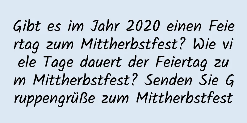 Gibt es im Jahr 2020 einen Feiertag zum Mittherbstfest? Wie viele Tage dauert der Feiertag zum Mittherbstfest? Senden Sie Gruppengrüße zum Mittherbstfest