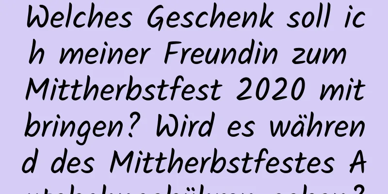 Welches Geschenk soll ich meiner Freundin zum Mittherbstfest 2020 mitbringen? Wird es während des Mittherbstfestes Autobahngebühren geben?