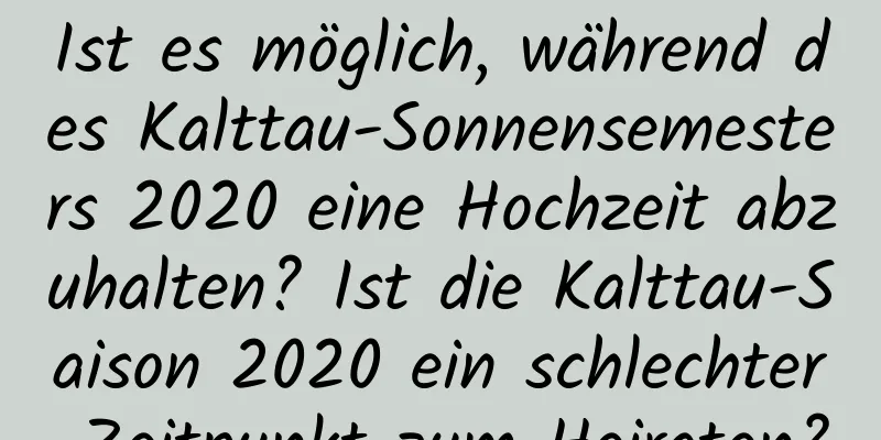 Ist es möglich, während des Kalttau-Sonnensemesters 2020 eine Hochzeit abzuhalten? Ist die Kalttau-Saison 2020 ein schlechter Zeitpunkt zum Heiraten?