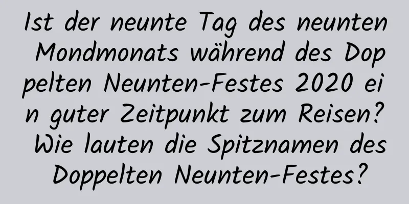 Ist der neunte Tag des neunten Mondmonats während des Doppelten Neunten-Festes 2020 ein guter Zeitpunkt zum Reisen? Wie lauten die Spitznamen des Doppelten Neunten-Festes?