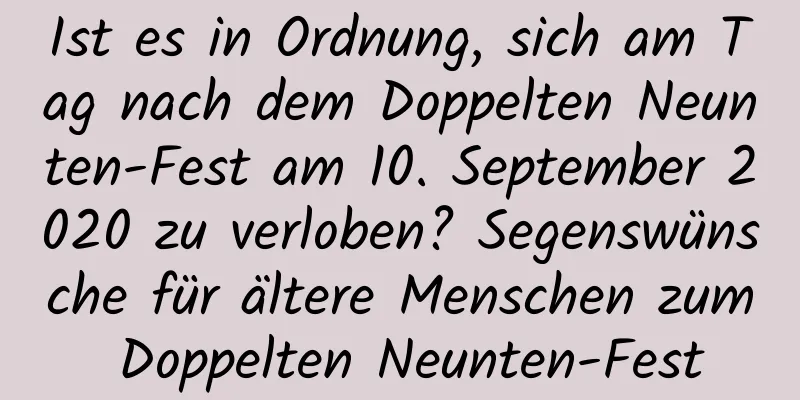 Ist es in Ordnung, sich am Tag nach dem Doppelten Neunten-Fest am 10. September 2020 zu verloben? Segenswünsche für ältere Menschen zum Doppelten Neunten-Fest