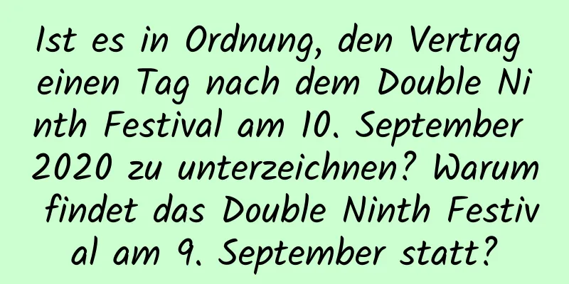 Ist es in Ordnung, den Vertrag einen Tag nach dem Double Ninth Festival am 10. September 2020 zu unterzeichnen? Warum findet das Double Ninth Festival am 9. September statt?