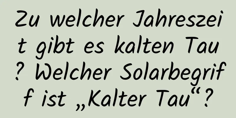 Zu welcher Jahreszeit gibt es kalten Tau? Welcher Solarbegriff ist „Kalter Tau“?