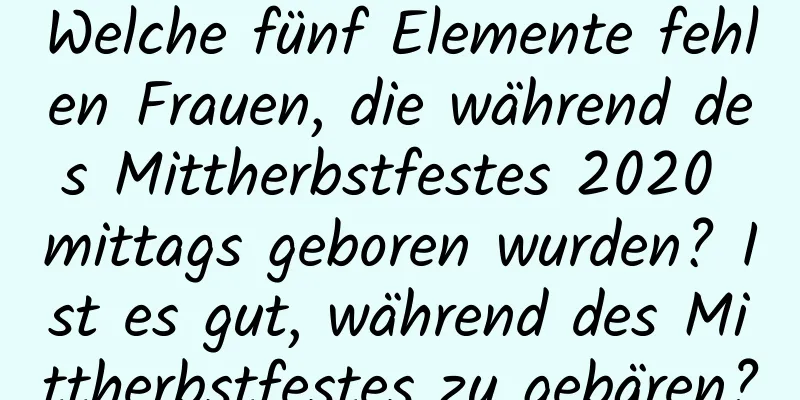 Welche fünf Elemente fehlen Frauen, die während des Mittherbstfestes 2020 mittags geboren wurden? Ist es gut, während des Mittherbstfestes zu gebären?