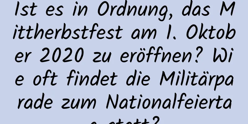 Ist es in Ordnung, das Mittherbstfest am 1. Oktober 2020 zu eröffnen? Wie oft findet die Militärparade zum Nationalfeiertag statt?