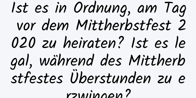 Ist es in Ordnung, am Tag vor dem Mittherbstfest 2020 zu heiraten? Ist es legal, während des Mittherbstfestes Überstunden zu erzwingen?