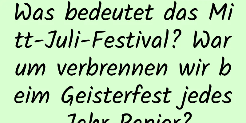 Was bedeutet das Mitt-Juli-Festival? Warum verbrennen wir beim Geisterfest jedes Jahr Papier?