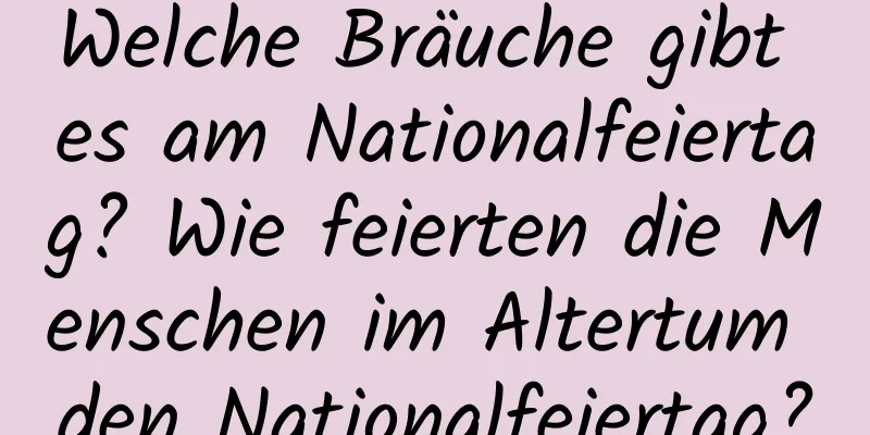 Welche Bräuche gibt es am Nationalfeiertag? Wie feierten die Menschen im Altertum den Nationalfeiertag?