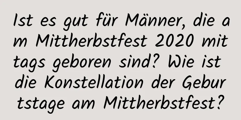 Ist es gut für Männer, die am Mittherbstfest 2020 mittags geboren sind? Wie ist die Konstellation der Geburtstage am Mittherbstfest?